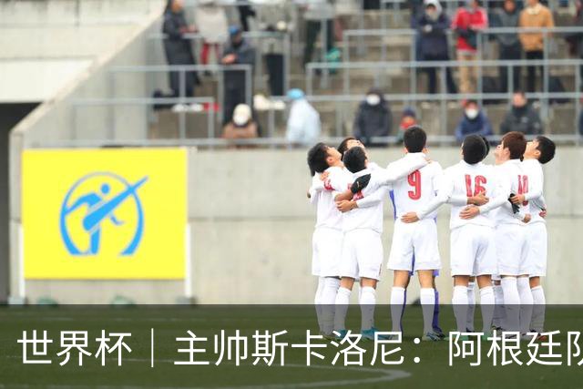 世界杯｜主帅斯卡洛尼：阿根廷队不自大也不自卑