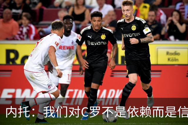 内托：我们对C罗不是依赖而是信任，球传进禁区 他进球概率就很高