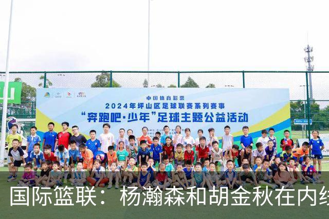 国际篮联：杨瀚森和胡金秋在内线站稳脚跟 中国队篮板和内线得分将压倒对手