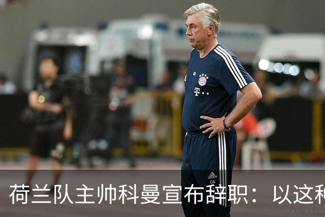 荷兰队主帅科曼宣布辞职：以这种方式结束 让我倍感痛心