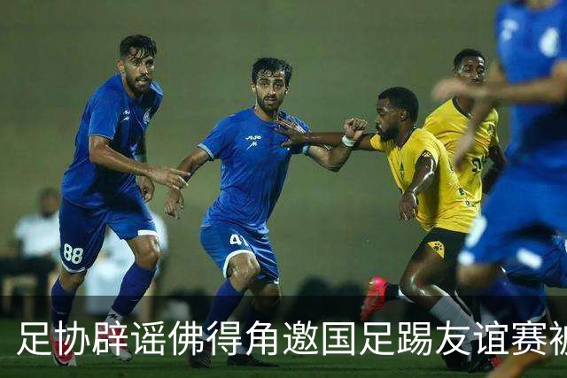 足协辟谣佛得角邀国足踢友谊赛被拒：暂未收到对方书面函件